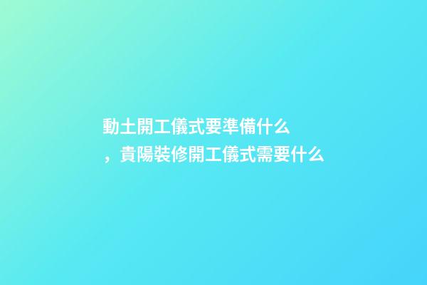 動土開工儀式要準備什么，貴陽裝修開工儀式需要什么
